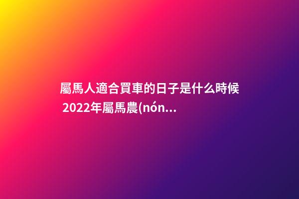 屬馬人適合買車的日子是什么時候 2022年屬馬農(nóng)歷十二月提車黃道吉日-第1張-觀點-玄機派